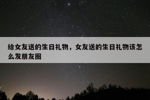 给女友送的生日礼物，女友送的生日礼物该怎么发朋友圈