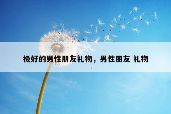 极好的男性朋友礼物，男性朋友 礼物