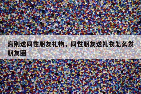 离别送同性朋友礼物，同性朋友送礼物怎么发朋友圈