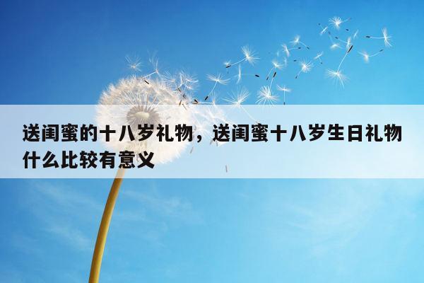 送闺蜜的十八岁礼物，送闺蜜十八岁生日礼物什么比较有意义