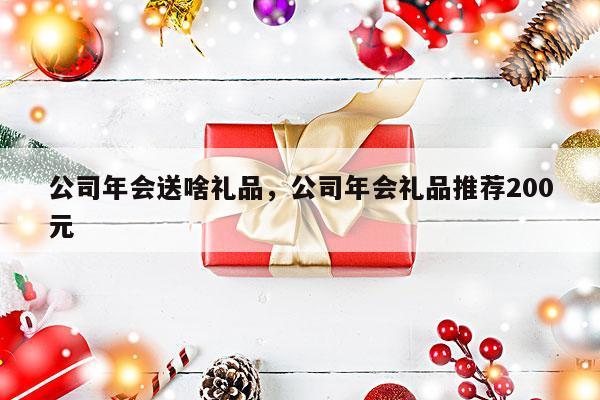 公司年会送啥礼品，公司年会礼品推荐200元