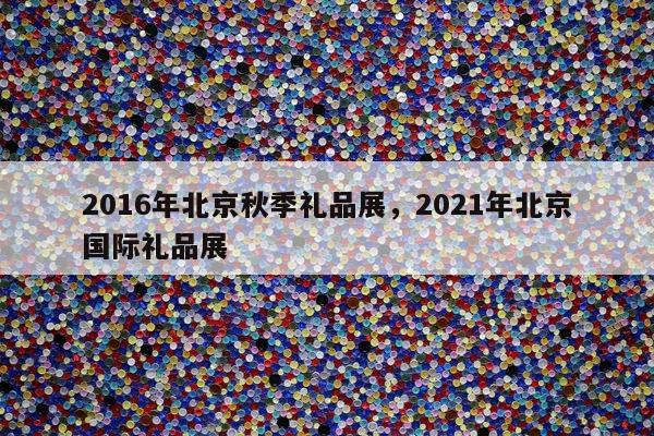 2016年北京秋季礼品展，2021年北京国际礼品展