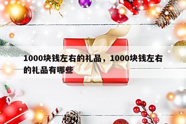 1000块钱左右的礼品，1000块钱左右的礼品有哪些