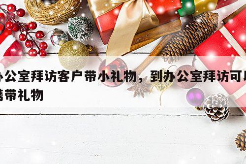 办公室拜访客户带小礼物，到办公室拜访可以携带礼物