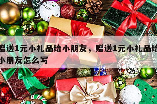 赠送1元小礼品给小朋友，赠送1元小礼品给小朋友怎么写