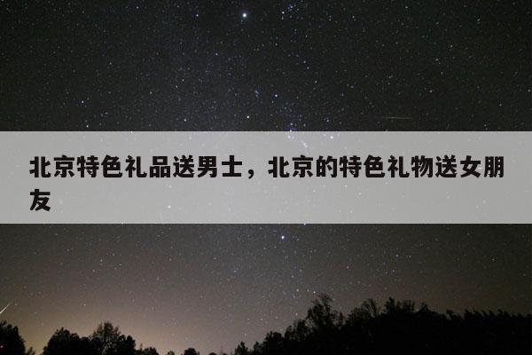 北京特色礼品送男士，北京的特色礼物送女朋友