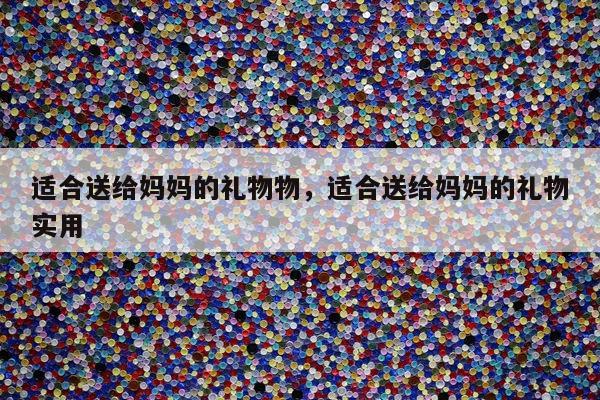 适合送给妈妈的礼物物，适合送给妈妈的礼物实用
