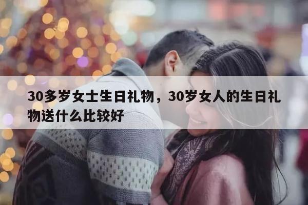 30多岁女士生日礼物，30岁女人的生日礼物送什么比较好