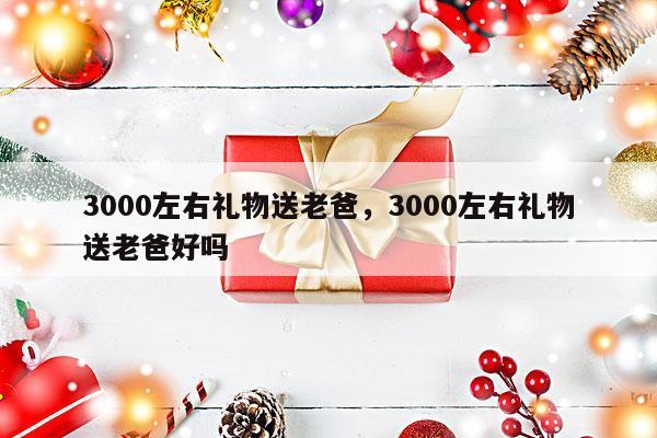 3000左右礼物送老爸，3000左右礼物送老爸好吗