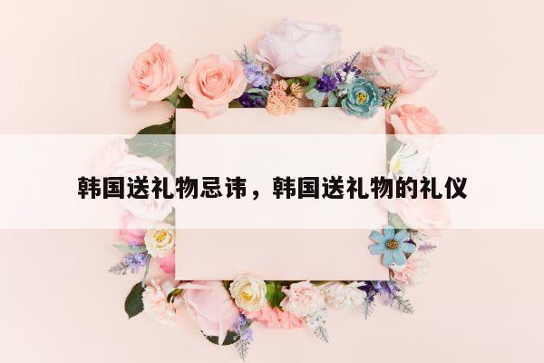 韩国送礼物忌讳，韩国送礼物的礼仪