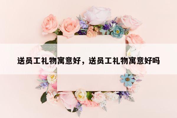 送员工礼物寓意好，送员工礼物寓意好吗