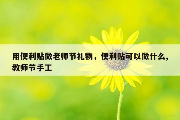 用便利贴做老师节礼物，便利贴可以做什么,教师节手工