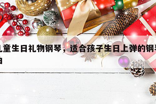 儿童生日礼物钢琴，适合孩子生日上弹的钢琴曲