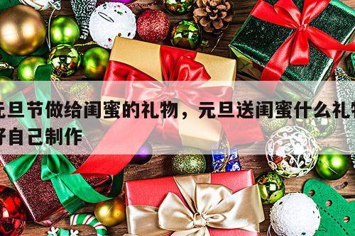 元旦节做给闺蜜的礼物，元旦送闺蜜什么礼物好自己制作