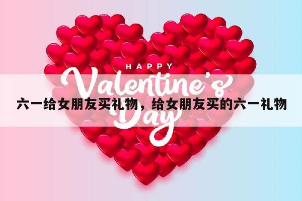 六一给女朋友买礼物，给女朋友买的六一礼物