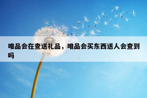 唯品会在查送礼品，唯品会买东西送人会查到吗