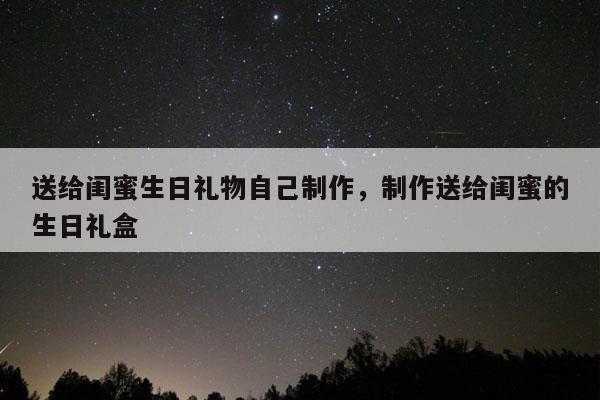 送给闺蜜生日礼物自己制作，制作送给闺蜜的生日礼盒
