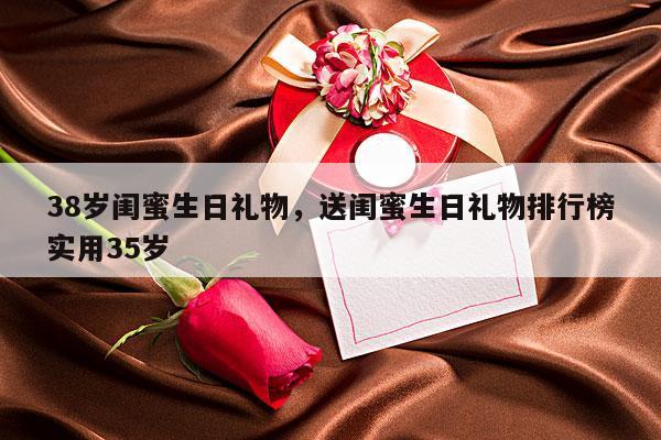 38岁闺蜜生日礼物，送闺蜜生日礼物排行榜实用35岁