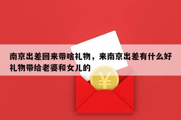 南京出差回来带啥礼物，来南京出差有什么好礼物带给老婆和女儿的