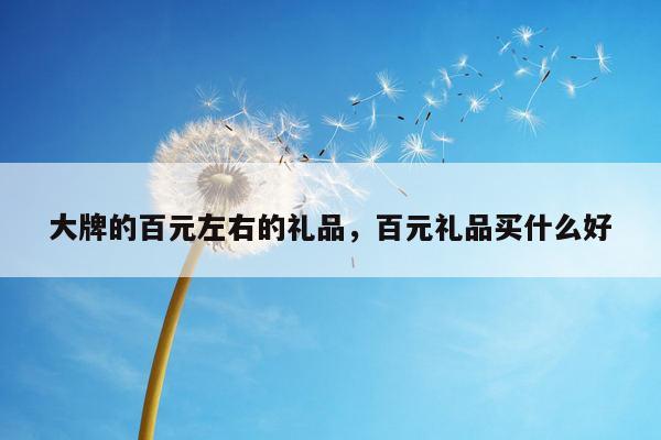 大牌的百元左右的礼品，百元礼品买什么好