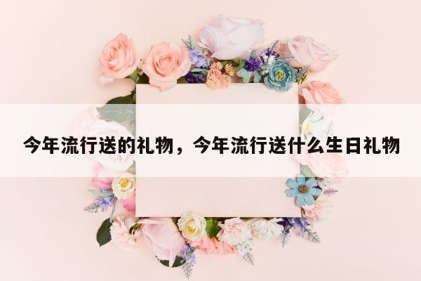 今年流行送的礼物，今年流行送什么生日礼物
