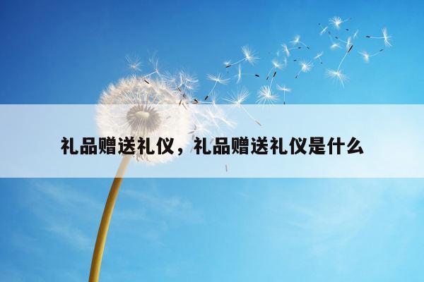 礼品赠送礼仪，礼品赠送礼仪是什么