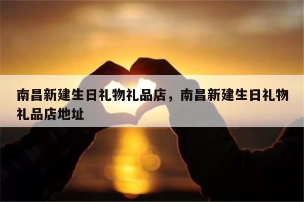 南昌新建生日礼物礼品店，南昌新建生日礼物礼品店地址