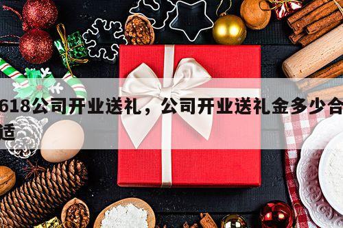 618公司开业送礼，公司开业送礼金多少合适