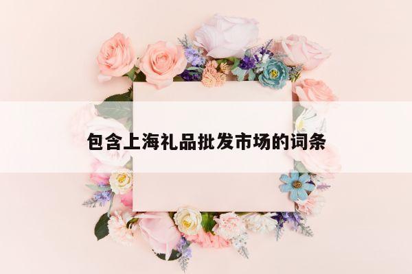 包含上海礼品批发市场的词条