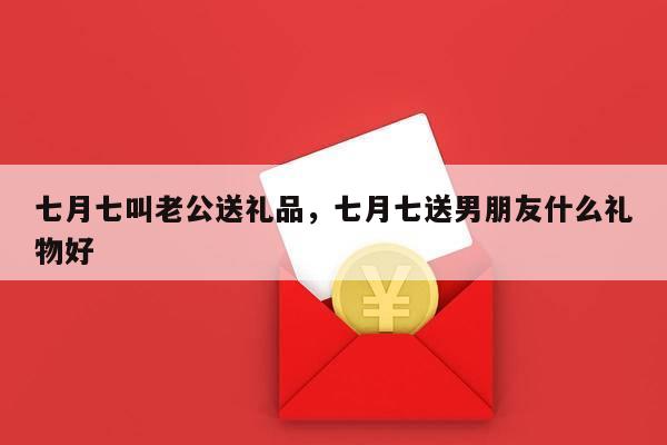 七月七叫老公送礼品，七月七送男朋友什么礼物好