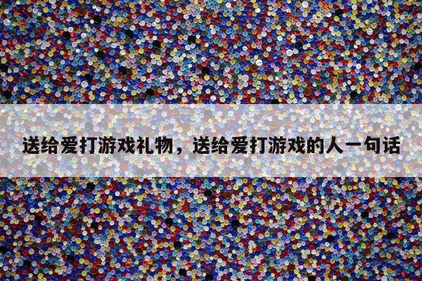 送给爱打游戏礼物，送给爱打游戏的人一句话