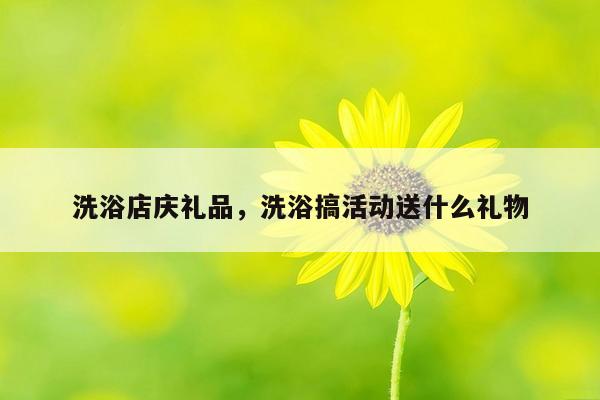 洗浴店庆礼品，洗浴搞活动送什么礼物