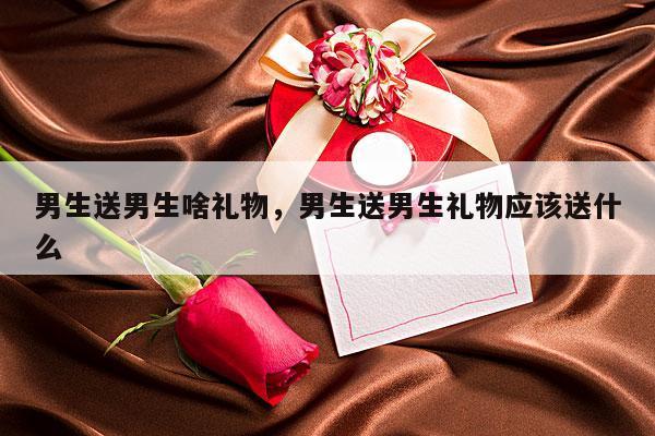 男生送男生啥礼物，男生送男生礼物应该送什么