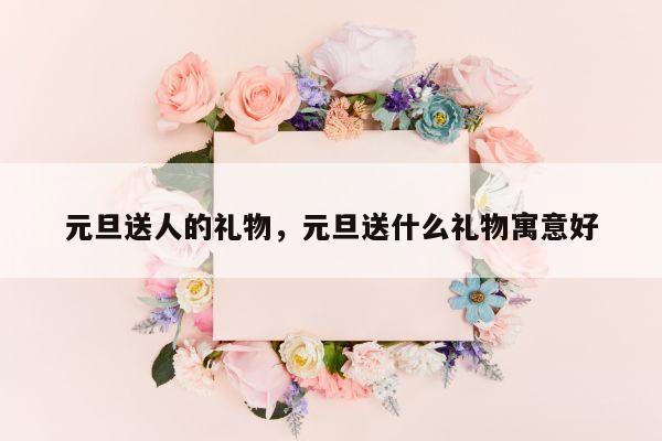元旦送人的礼物，元旦送什么礼物寓意好