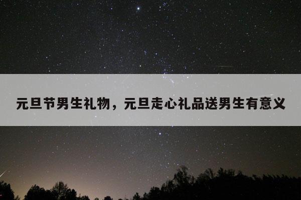 元旦节男生礼物，元旦走心礼品送男生有意义