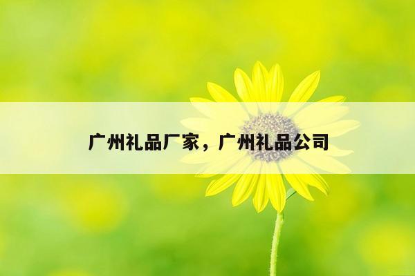 广州礼品厂家，广州礼品公司