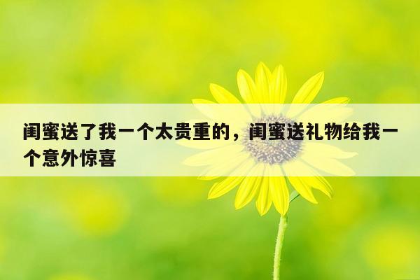 闺蜜送了我一个太贵重的，闺蜜送礼物给我一个意外惊喜