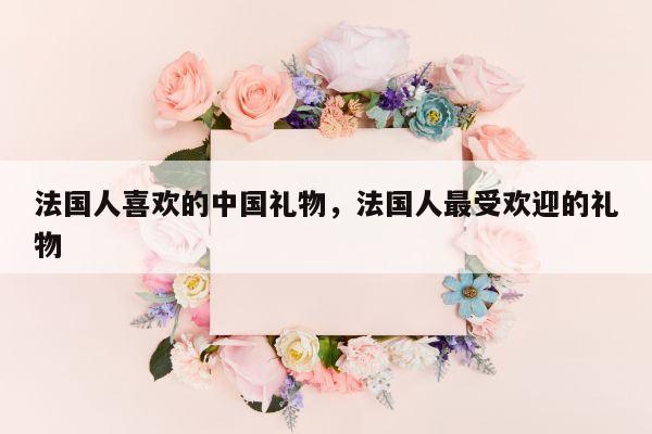 法国人喜欢的中国礼物，法国人最受欢迎的礼物