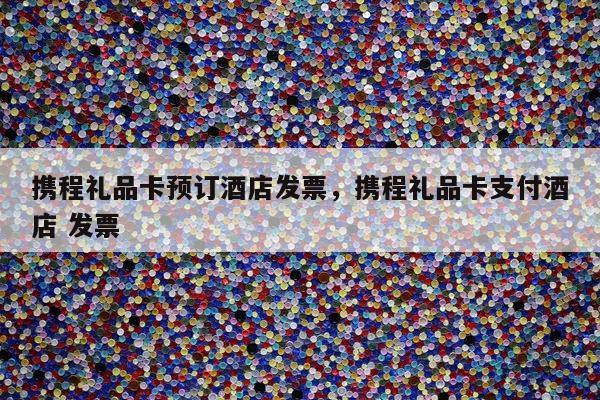 携程礼品卡预订酒店发票，携程礼品卡支付酒店 发票