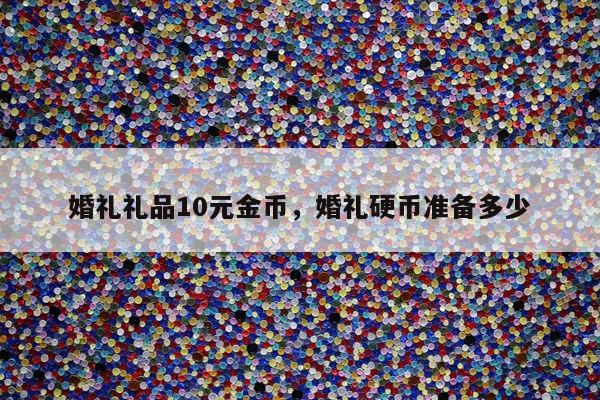 婚礼礼品10元金币，婚礼硬币准备多少