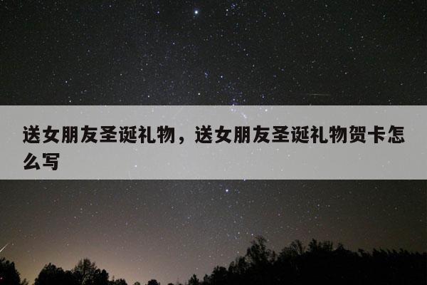 送女朋友圣诞礼物，送女朋友圣诞礼物贺卡怎么写