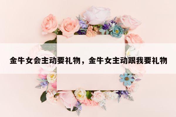 金牛女会主动要礼物，金牛女主动跟我要礼物