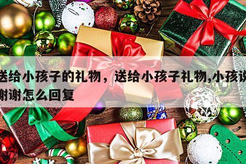 送给小孩子的礼物，送给小孩子礼物,小孩说谢谢怎么回复