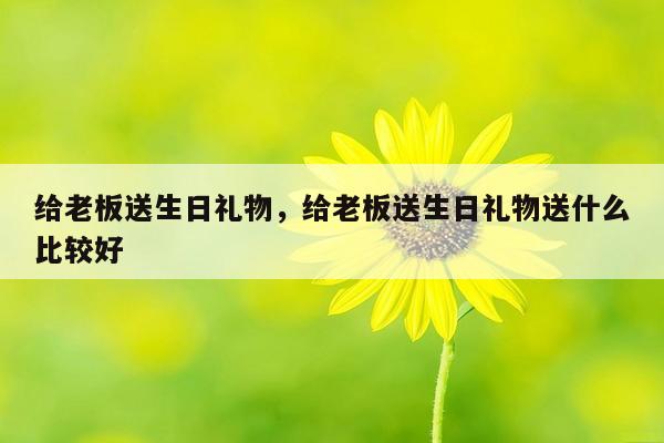 给老板送生日礼物，给老板送生日礼物送什么比较好