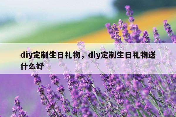 diy定制生日礼物，diy定制生日礼物送什么好
