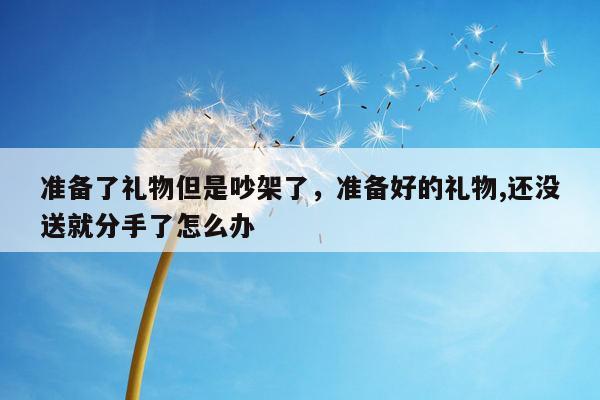 准备了礼物但是吵架了，准备好的礼物,还没送就分手了怎么办