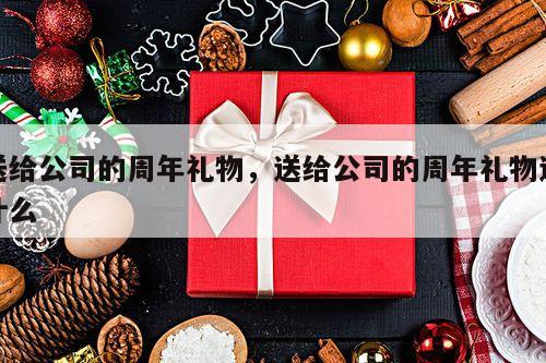 送给公司的周年礼物，送给公司的周年礼物送什么