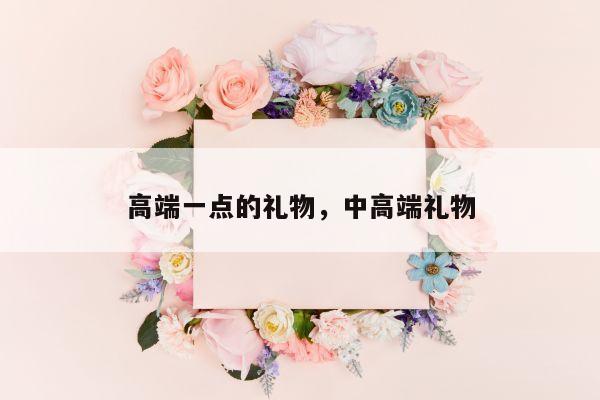 高端一点的礼物，中高端礼物