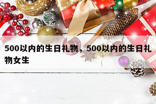 500以内的生日礼物，500以内的生日礼物女生