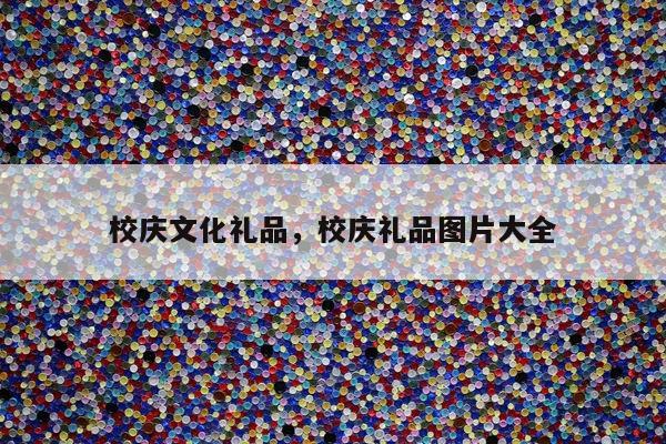 校庆文化礼品，校庆礼品图片大全
